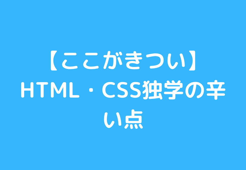 【ここがきつい】HTML・CSS独学の辛い点 と書かれた画像